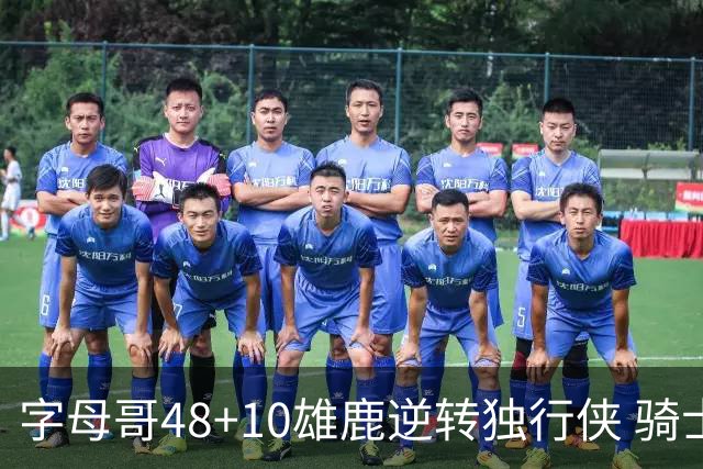 字母哥48+10雄鹿逆转独行侠 骑士克马刺5连胜