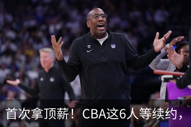 首次拿顶薪！CBA这6人等续约，张镇麟双丰收，27岁国手辅佐胡金秋